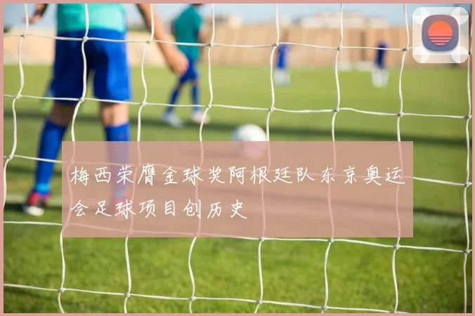 梅西荣膺金球奖阿根廷队东京奥运会足球项目创历史
