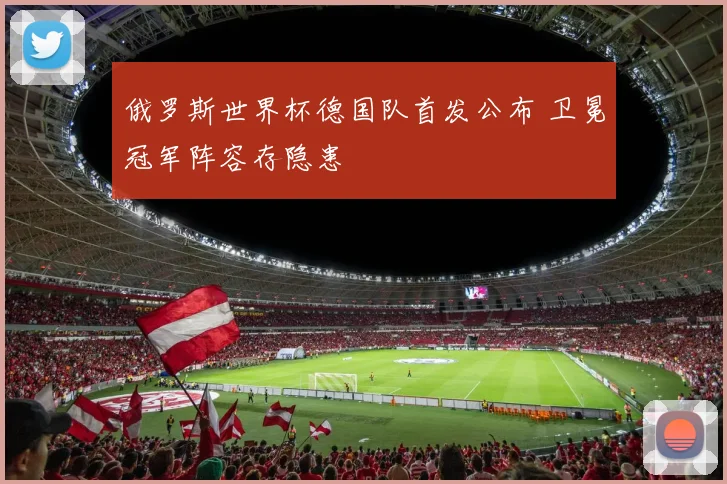 俄罗斯世界杯德国队首发公布 卫冕冠军阵容存隐患